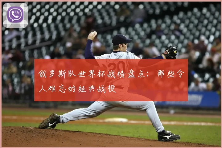 俄罗斯队世界杯战绩盘点：那些令人难忘的经典战役
