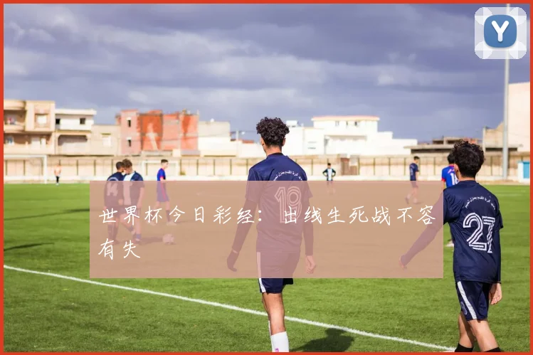 世界杯今日彩经：出线生死战不容有失
