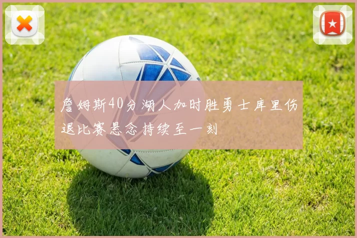 詹姆斯40分湖人加时胜勇士库里伤退比赛悬念持续至一刻