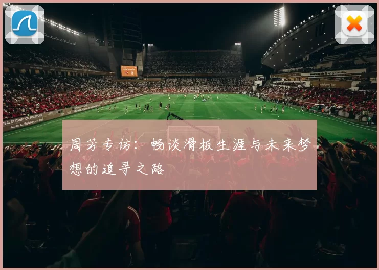 周芳专访：畅谈滑板生涯与未来梦想的追寻之路