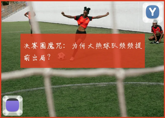 决赛圈魔咒:为何大热球队频频提前出局?