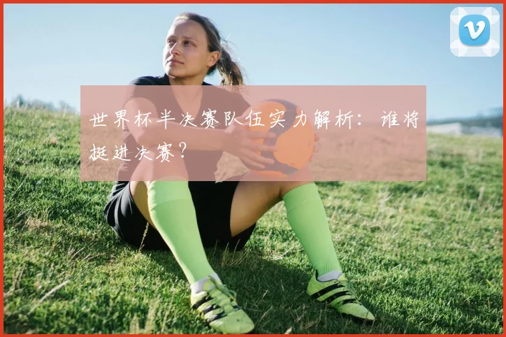 世界杯半决赛队伍实力解析：谁将挺进决赛？