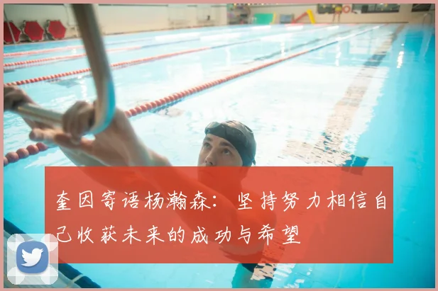奎因寄语杨瀚森：坚持努力相信自己收获未来的成功与希望