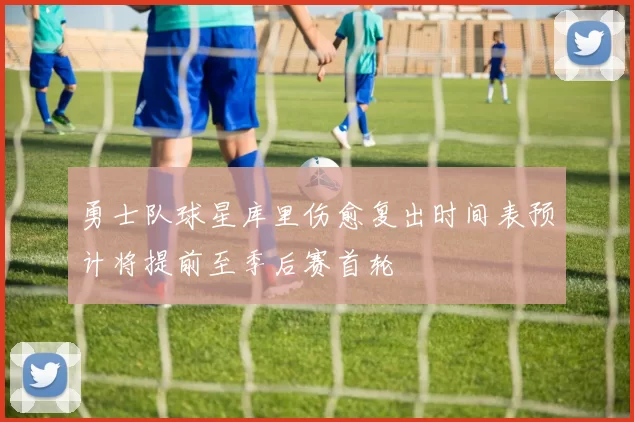 勇士队球星库里伤愈复出时间表预计将提前至季后赛首轮