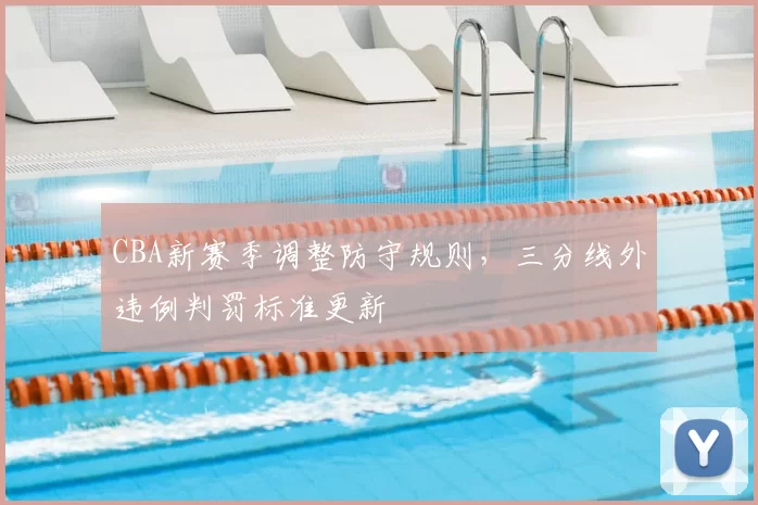 CBA新赛季调整防守规则，三分线外违例判罚标准更新