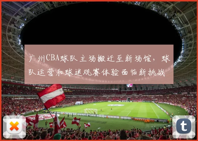 广州CBA球队主场搬迁至新场馆，球队运营和球迷观赛体验面临新挑战