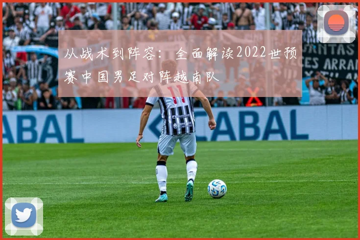 从战术到阵容:全面解读2022世预赛中国男足对阵越南队