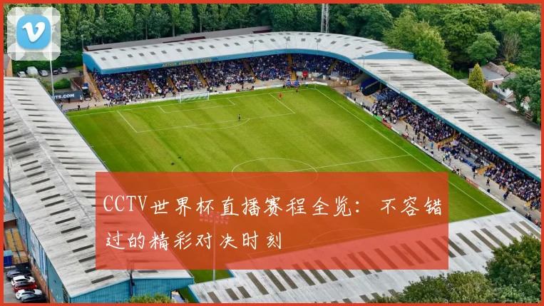 CCTV世界杯直播赛程全览:不容错过的精彩对决时刻