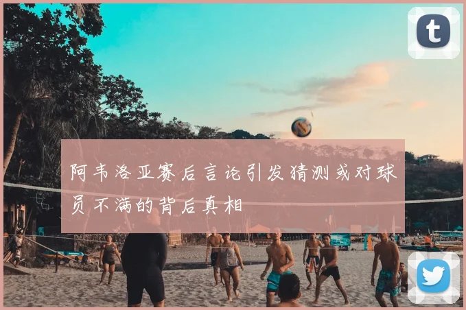 阿韦洛亚赛后言论引发猜测或对球员不满的背后真相
