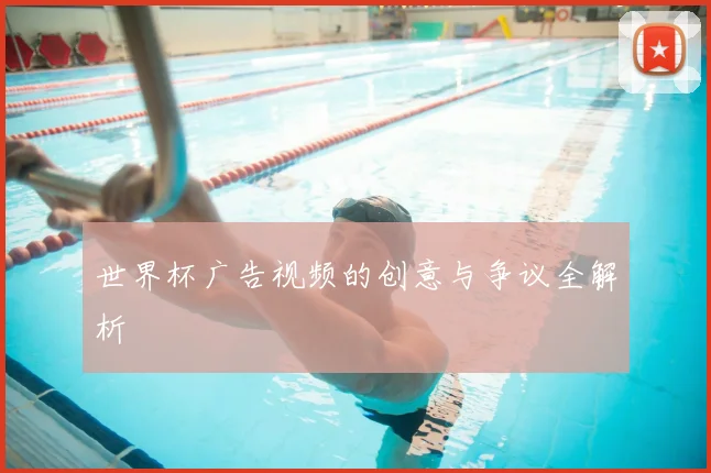 世界杯广告视频的创意与争议全解析