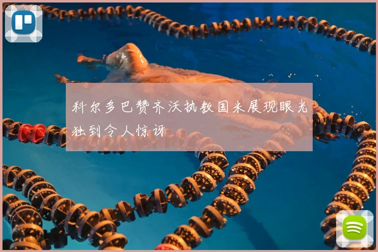 科尔多巴赞齐沃执教国米展现眼光独到令人惊讶