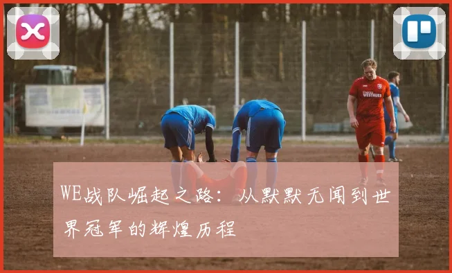 WE战队崛起之路：从默默无闻到世界冠军的辉煌历程