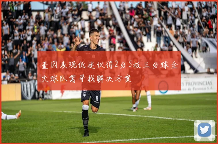 奎因表现低迷仅得2分5板三分球全失球队需寻找解决方案
