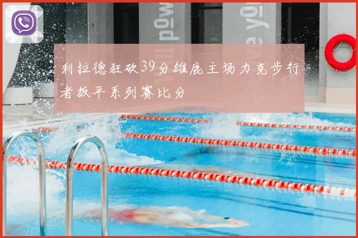 利拉德狂砍39分雄鹿主场力克步行者扳平系列赛比分