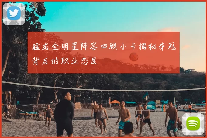 猛龙全明星阵容回顾小卡揭秘夺冠背后的职业态度