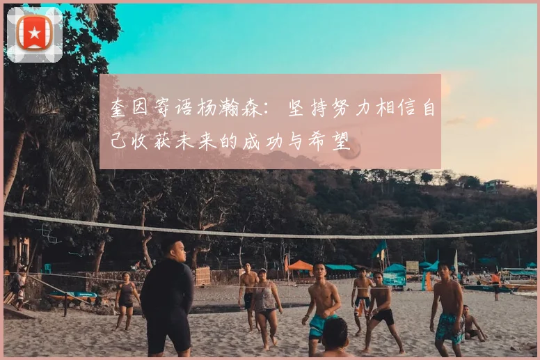 奎因寄语杨瀚森：坚持努力相信自己收获未来的成功与希望