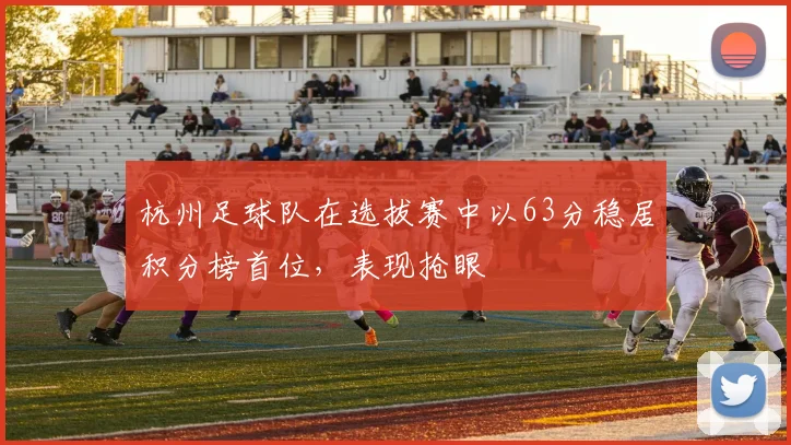 杭州足球队在选拔赛中以63分稳居积分榜首位，表现抢眼