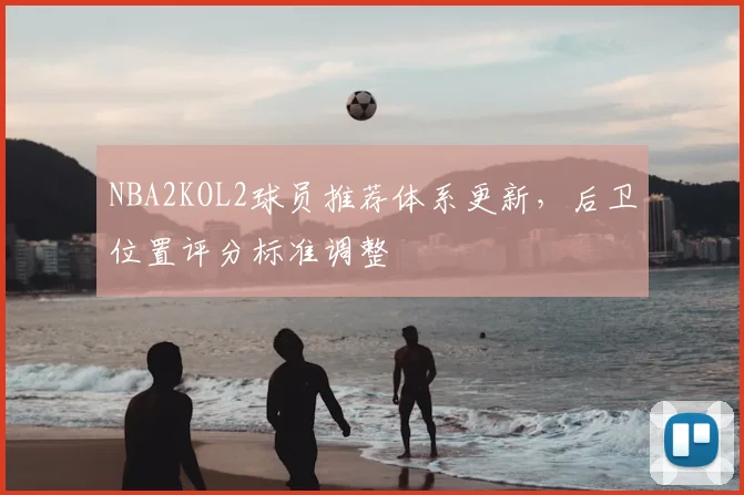 NBA2KOL2球员推荐体系更新，后卫位置评分标准调整