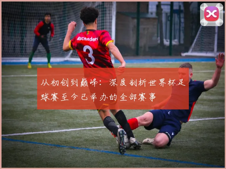 从初创到巅峰：深度剖析世界杯足球赛至今已举办的全部赛事