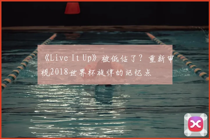 《Live It Up》被低估了?重新审视2018世界杯旋律的记忆点