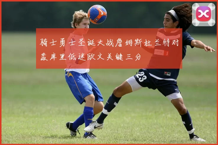 骑士勇士圣诞大战詹姆斯杜兰特对轰库里低迷欧文关键三分