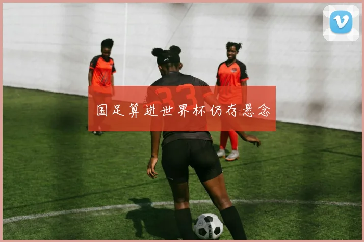 国足算进世界杯仍存悬念