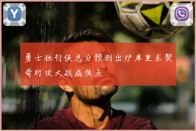 勇士独行侠总分预测出炉库里东契奇对攻大战成焦点