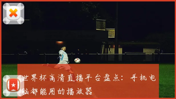 世界杯高清直播平台盘点：手机电脑都能用的播放器