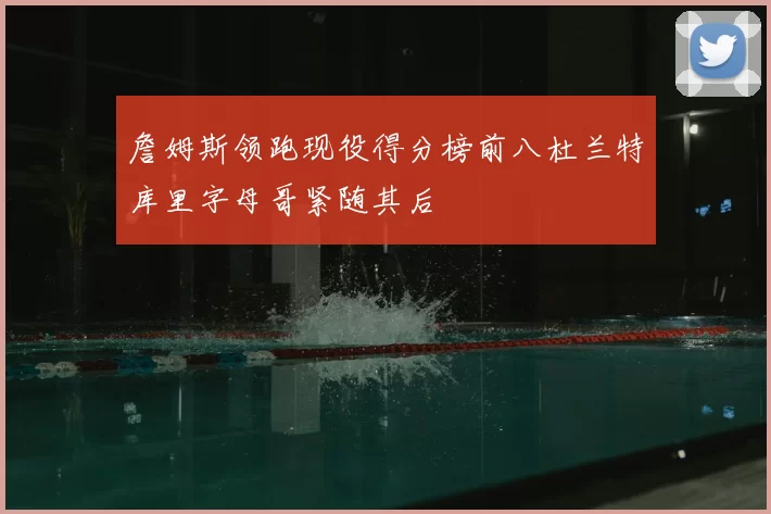 詹姆斯领跑现役得分榜前八杜兰特库里字母哥紧随其后