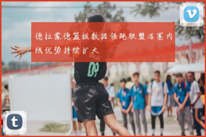 德拉蒙德篮板数据领跑联盟活塞内线优势持续扩大