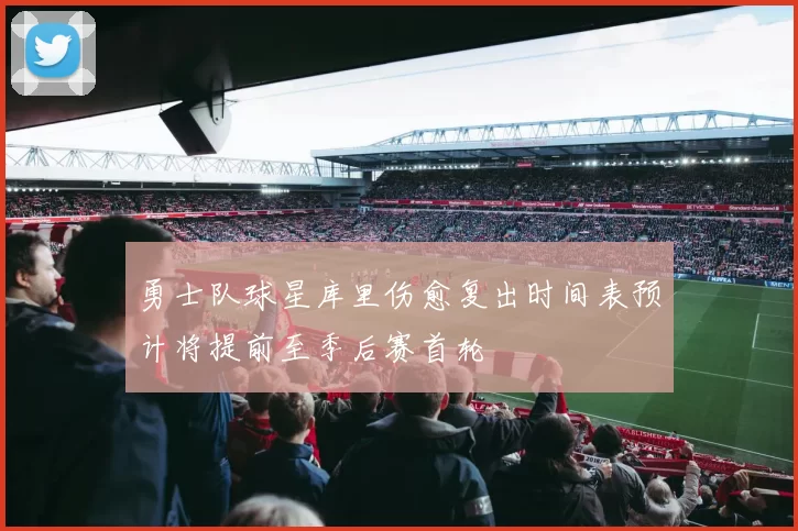 勇士队球星库里伤愈复出时间表预计将提前至季后赛首轮