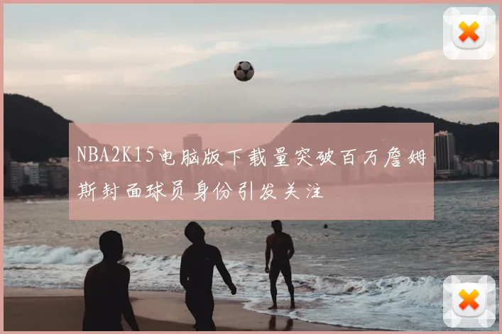 NBA2K15电脑版下载量突破百万詹姆斯封面球员身份引发关注