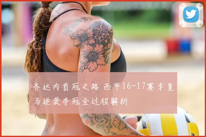 齐达内首冠之路 西甲16-17赛季皇马逆袭夺冠全过程解析