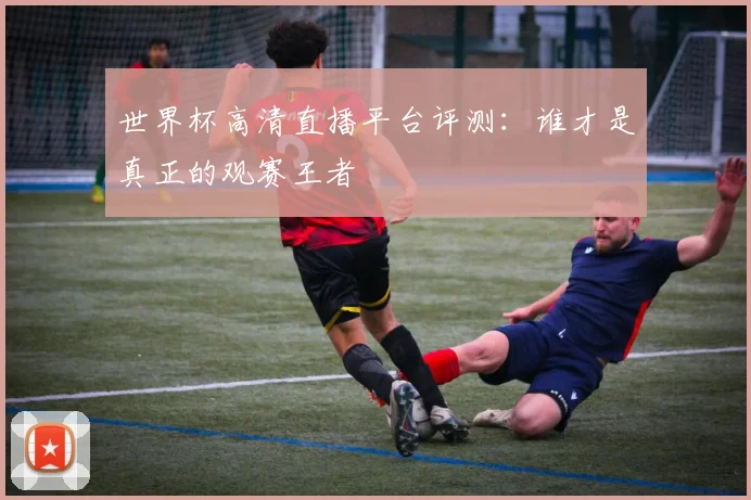 世界杯高清直播平台评测：谁才是真正的观赛王者