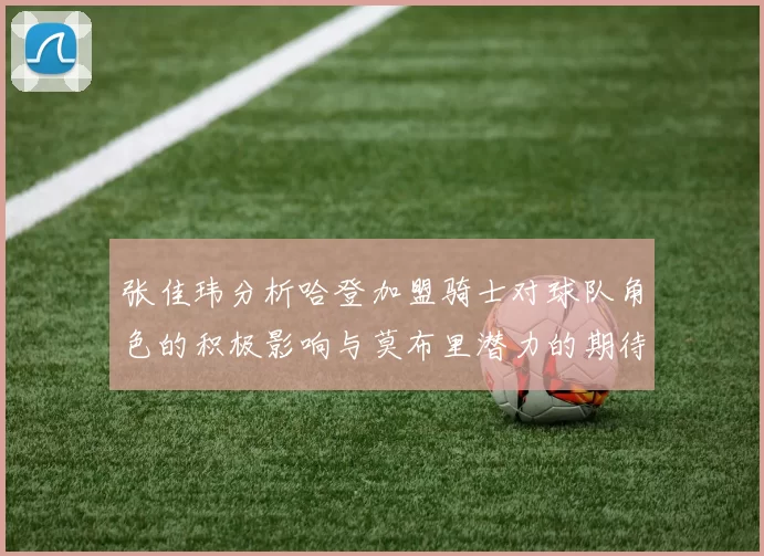 张佳玮分析哈登加盟骑士对球队角色的积极影响与莫布里潜力的期待