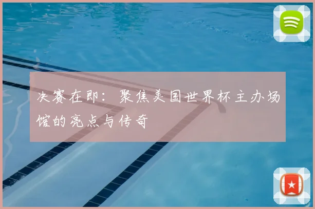决赛在即：聚焦美国世界杯主办场馆的亮点与传奇
