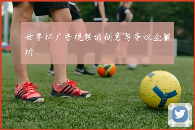 世界杯广告视频的创意与争议全解析