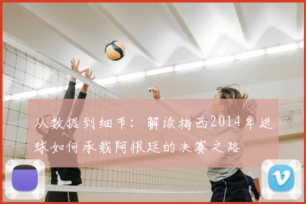 从数据到细节：解读梅西2014年进球如何承载阿根廷的决赛之路