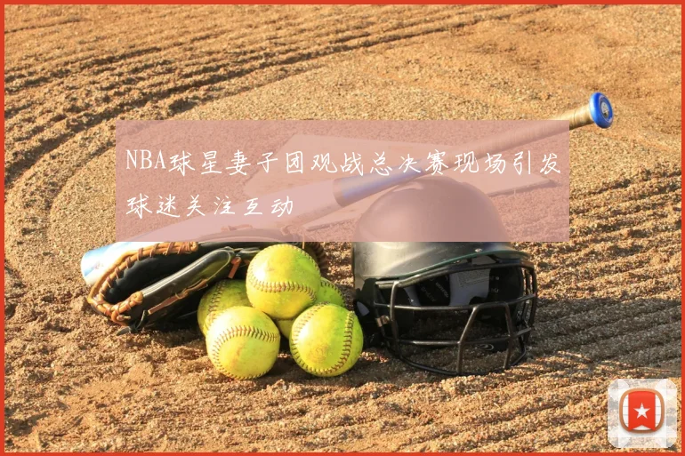 NBA球星妻子团观战总决赛现场引发球迷关注互动