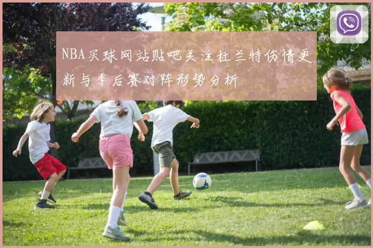 NBA买球网站贴吧关注杜兰特伤情更新与季后赛对阵形势分析