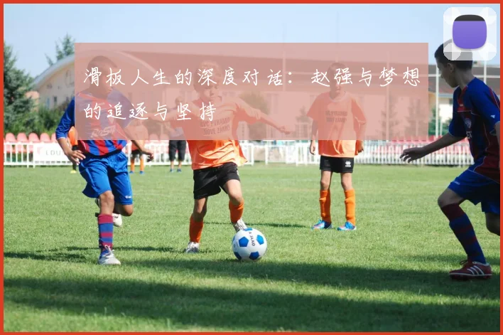 滑板人生的深度对话:赵强与梦想的追逐与坚持