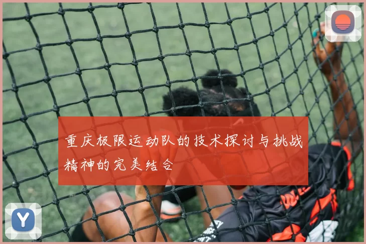 重庆极限运动队的技术探讨与挑战精神的完美结合