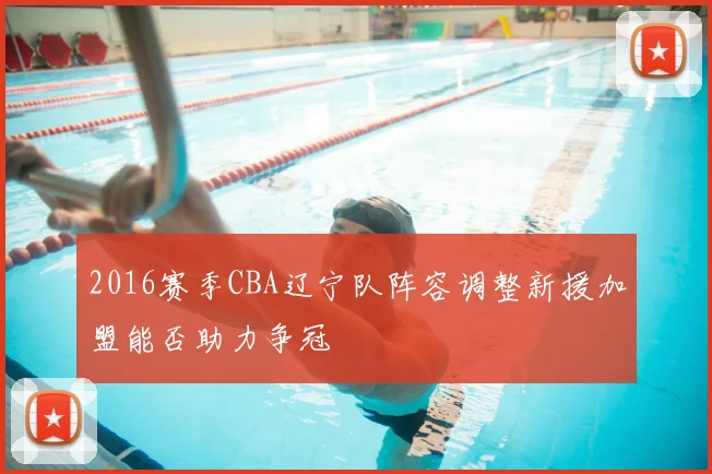 2016赛季CBA辽宁队阵容调整新援加盟能否助力争冠