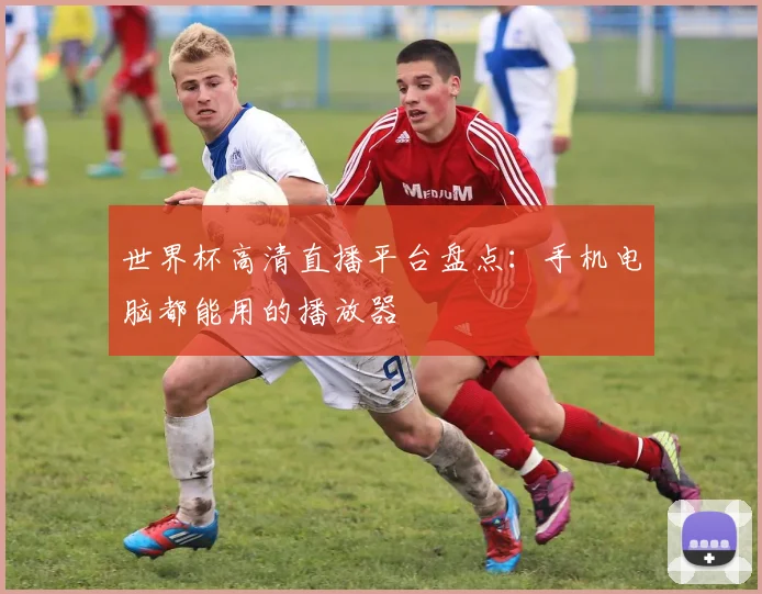 世界杯高清直播平台盘点：手机电脑都能用的播放器