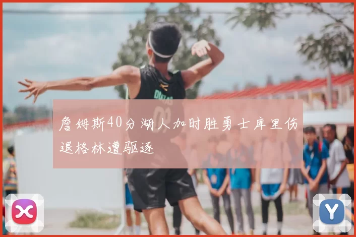 詹姆斯40分湖人加时胜勇士库里伤退格林遭驱逐