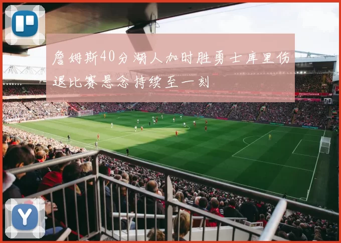 詹姆斯40分湖人加时胜勇士库里伤退比赛悬念持续至一刻