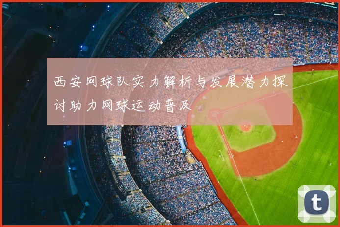 西安网球队实力解析与发展潜力探讨助力网球运动普及