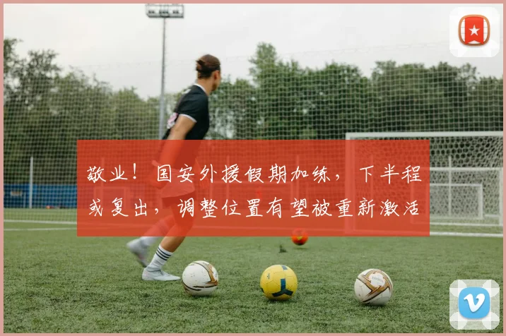 敬业！国安外援假期加练，下半程或复出，调整位置有望被重新激活
