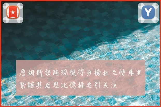 詹姆斯领跑现役得分榜杜兰特库里紧随其后恩比德排名引关注