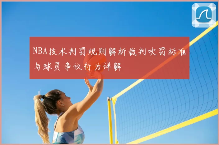 NBA技术判罚规则解析裁判吹罚标准与球员争议行为详解